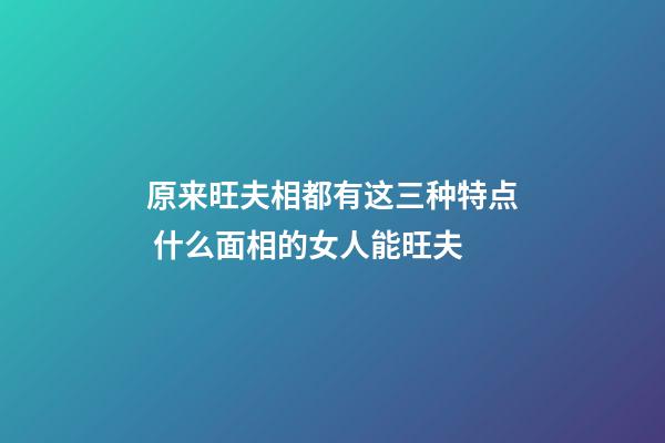 原来旺夫相都有这三种特点 什么面相的女人能旺夫